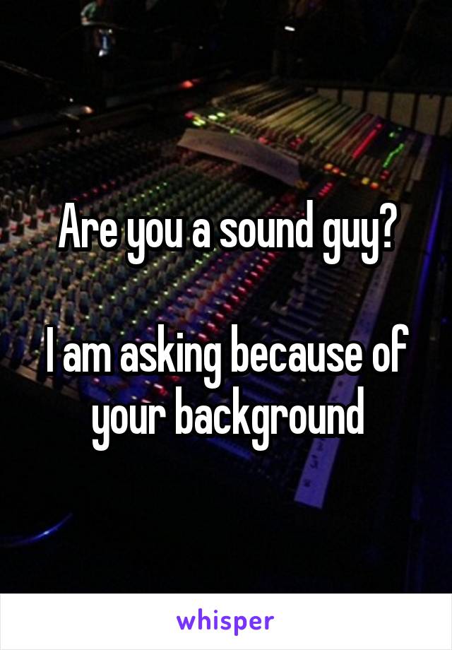 Are you a sound guy?

I am asking because of your background