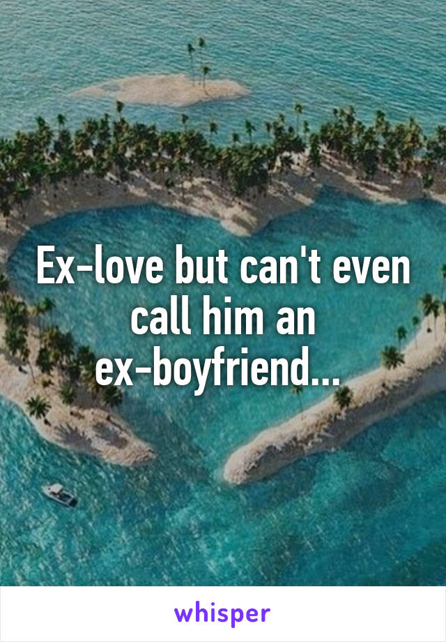 Ex-love but can't even call him an ex-boyfriend... 