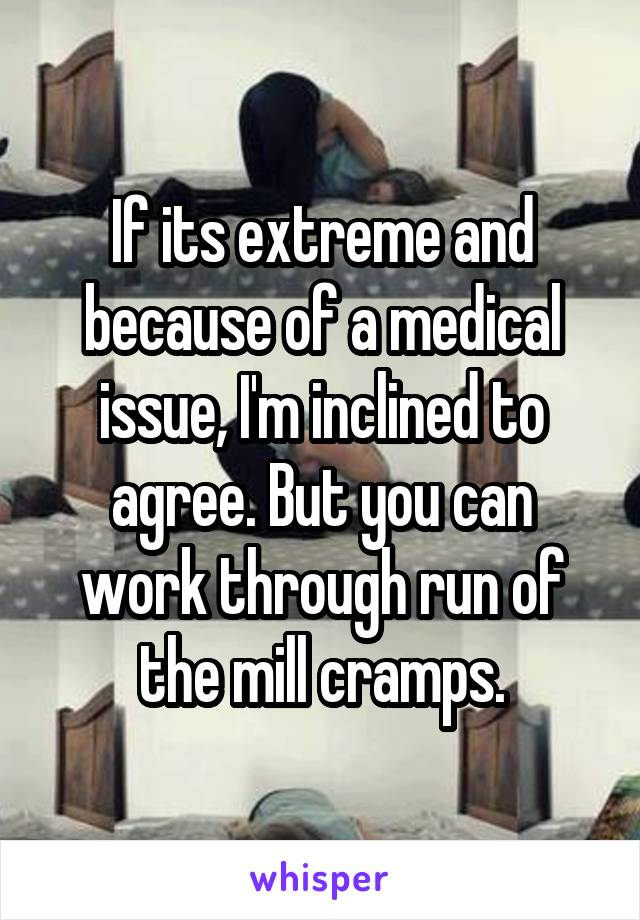 If its extreme and because of a medical issue, I'm inclined to agree. But you can work through run of the mill cramps.