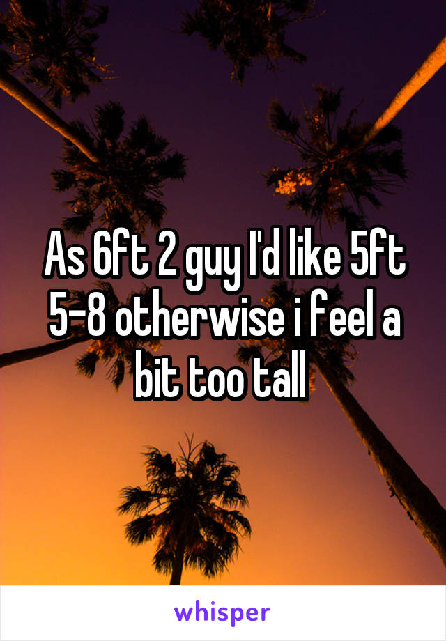 As 6ft 2 guy I'd like 5ft 5-8 otherwise i feel a bit too tall 