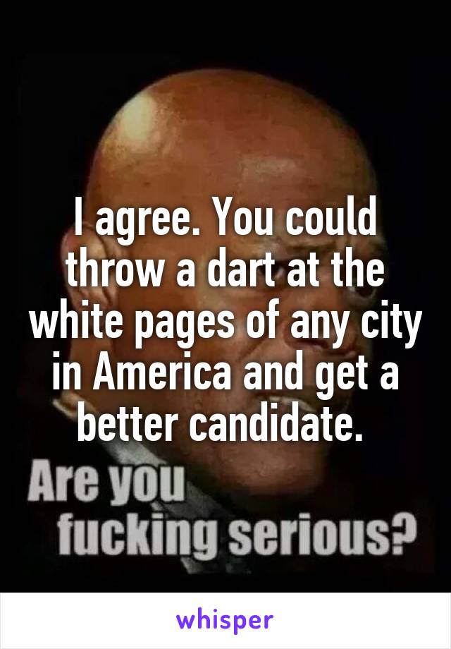 I agree. You could throw a dart at the white pages of any city in America and get a better candidate. 