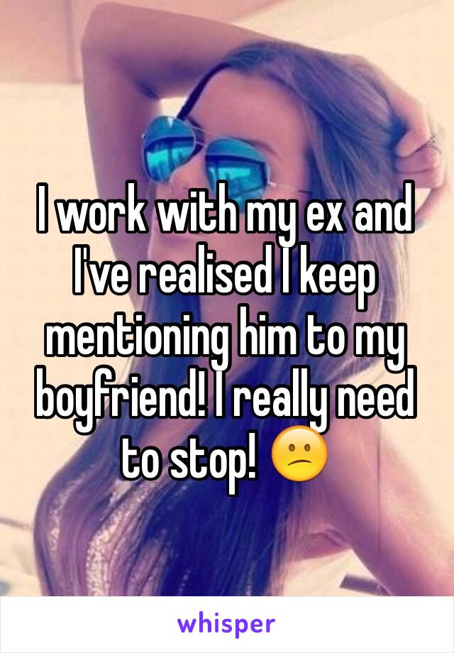 I work with my ex and I've realised I keep mentioning him to my boyfriend! I really need to stop! 😕