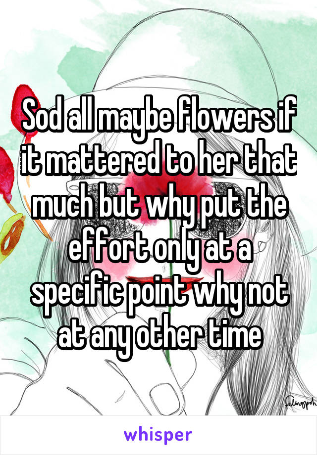 Sod all maybe flowers if it mattered to her that much but why put the effort only at a specific point why not at any other time