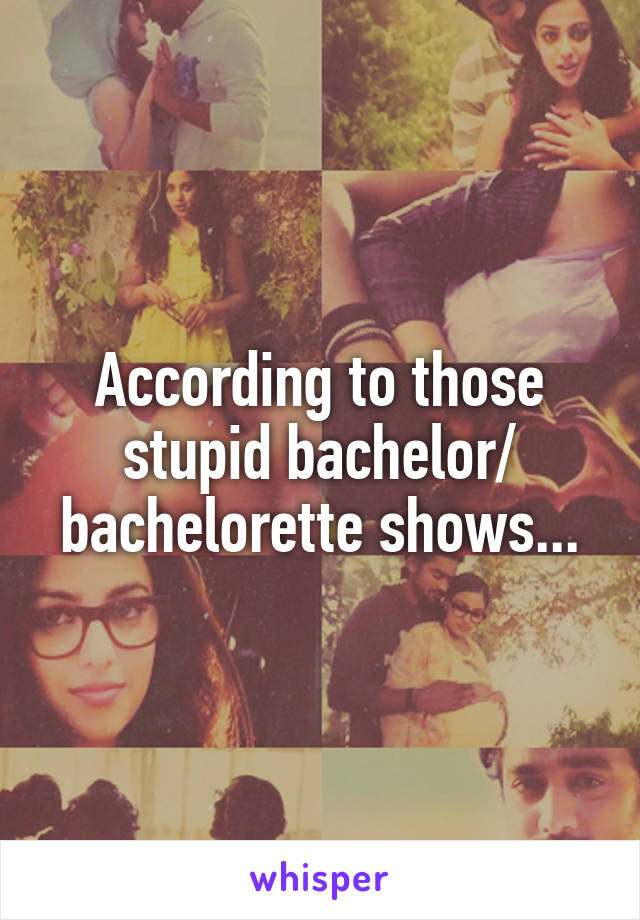 According to those stupid bachelor/ bachelorette shows...