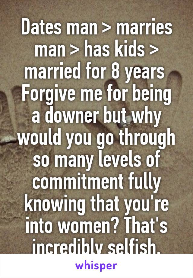 Dates man > marries man > has kids > married for 8 years 
Forgive me for being a downer but why would you go through so many levels of commitment fully knowing that you're into women? That's incredibly selfish.