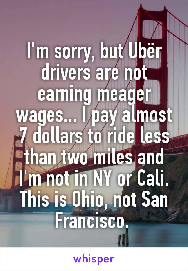 I'm sorry, but Ubër drivers are not earning meager wages... I pay almost 7 dollars to ride less than two miles and I'm not in NY or Cali. This is Ohio, not San Francisco. 