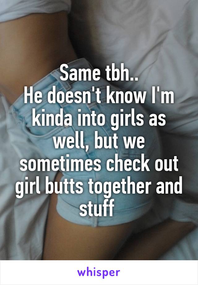 Same tbh..
He doesn't know I'm kinda into girls as well, but we sometimes check out girl butts together and stuff 