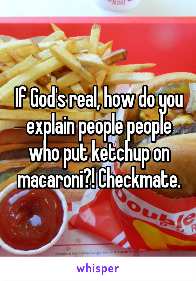 If God's real, how do you explain people people who put ketchup on macaroni?! Checkmate.
