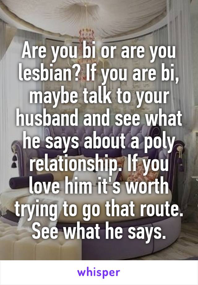 Are you bi or are you lesbian? If you are bi, maybe talk to your husband and see what he says about a poly relationship. If you love him it's worth trying to go that route. See what he says.