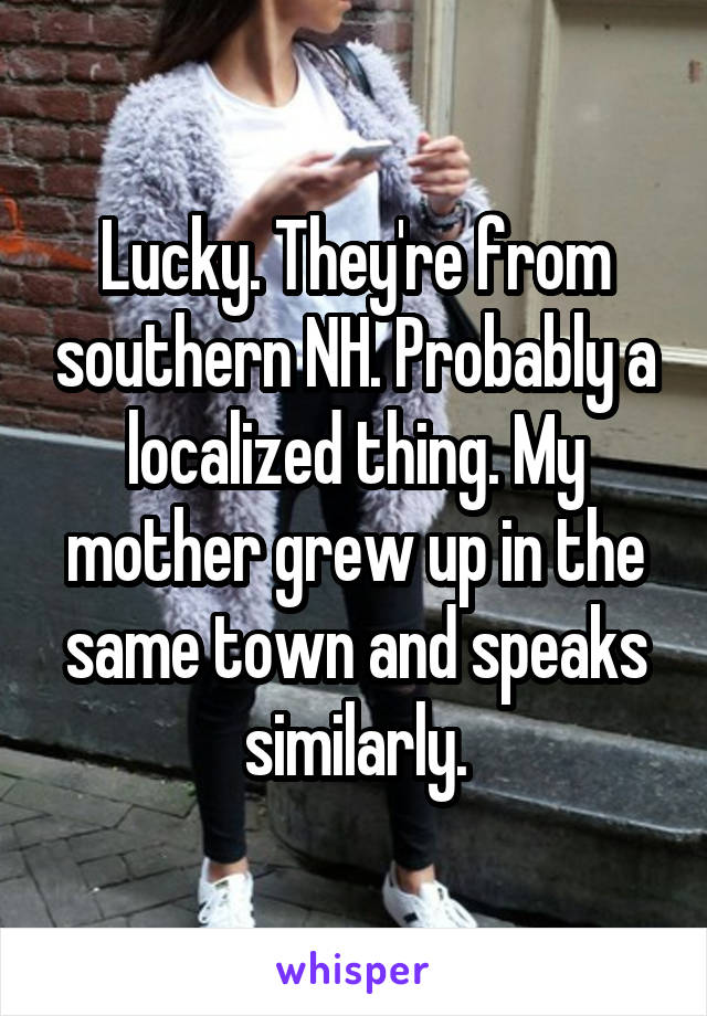 Lucky. They're from southern NH. Probably a localized thing. My mother grew up in the same town and speaks similarly.