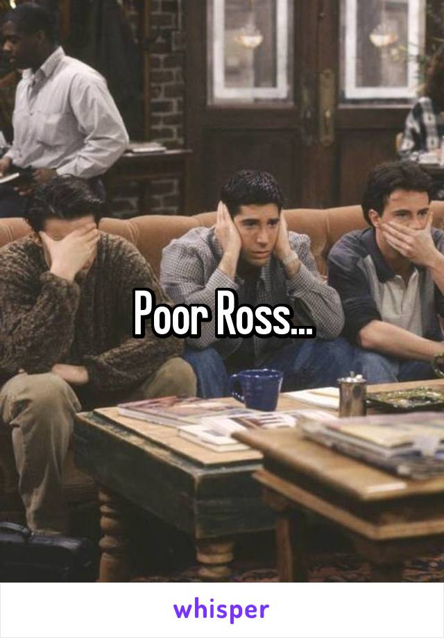 Poor Ross...