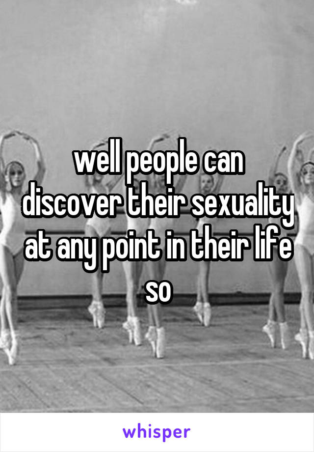 well people can discover their sexuality at any point in their life so