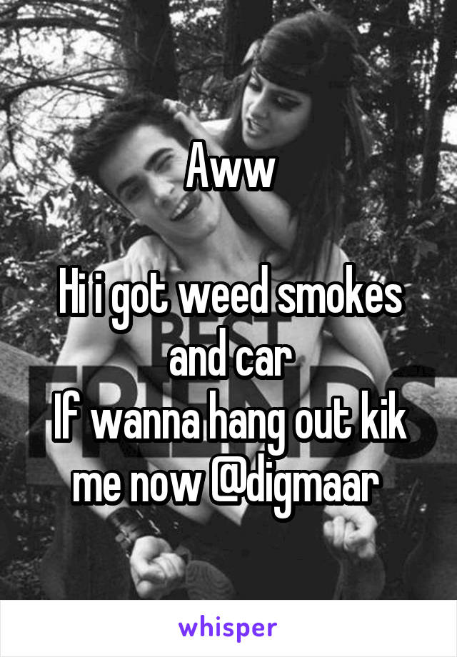 Aww

Hi i got weed smokes and car
If wanna hang out kik me now @digmaar 