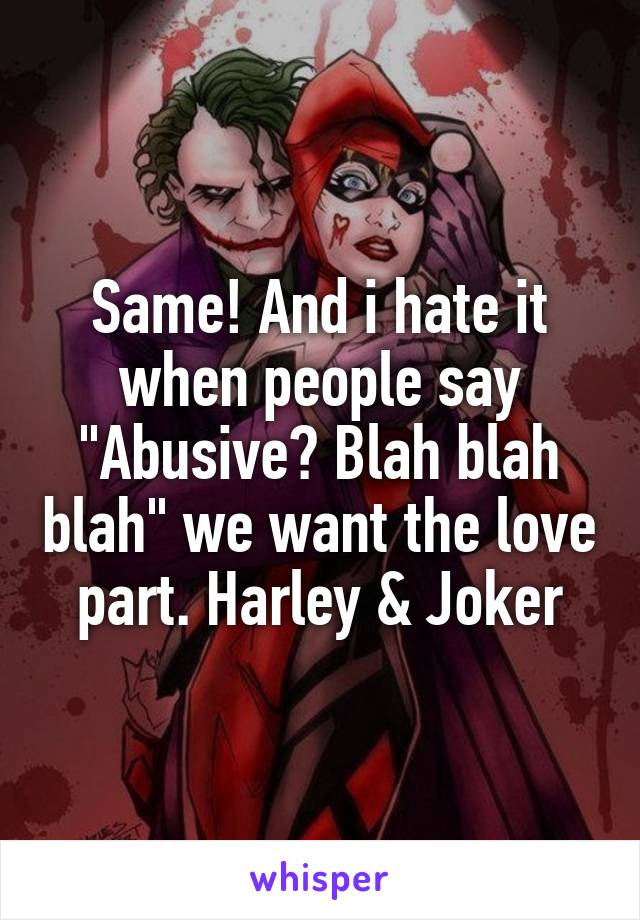 Same! And i hate it when people say "Abusive? Blah blah blah" we want the love part. Harley & Joker