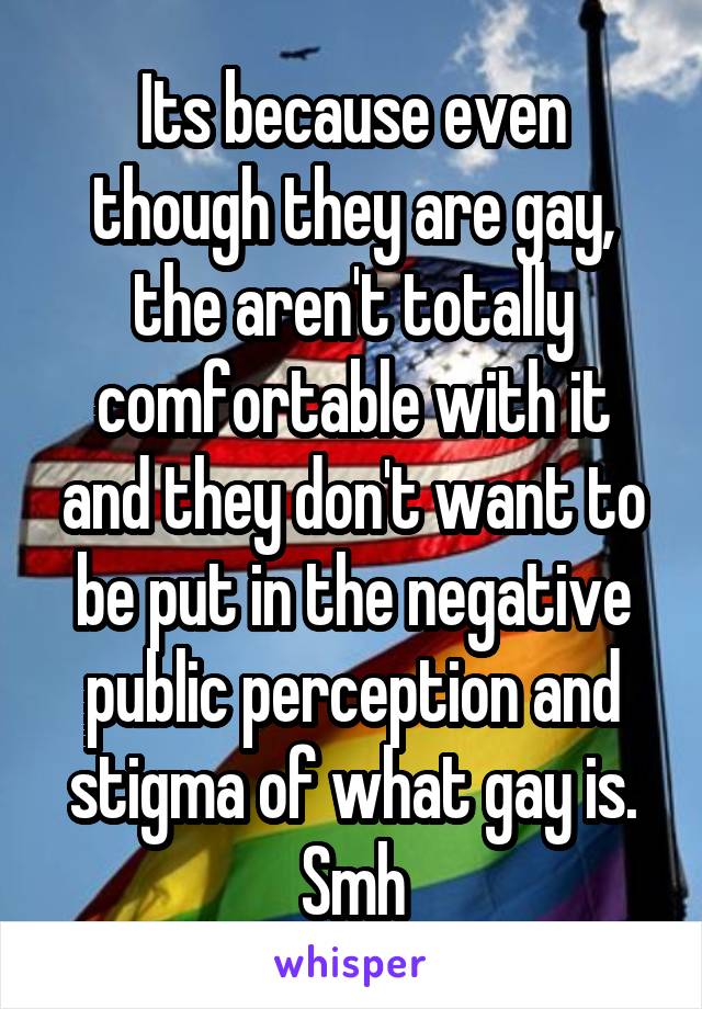 Its because even though they are gay, the aren't totally comfortable with it and they don't want to be put in the negative public perception and stigma of what gay is. Smh
