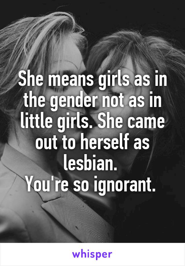 She means girls as in the gender not as in little girls. She came out to herself as lesbian. 
You're so ignorant. 