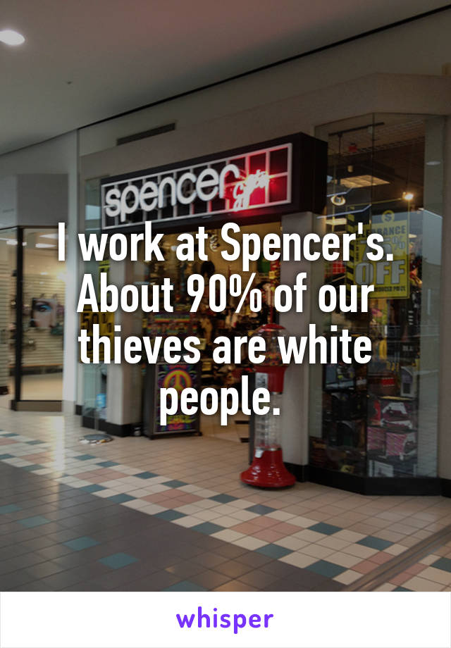 I work at Spencer's. About 90% of our thieves are white people. 