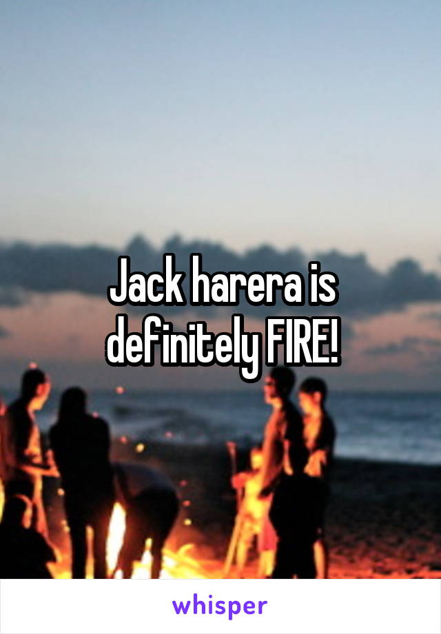 Jack harera is definitely FIRE!