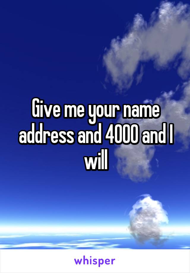 Give me your name address and 4000 and I will