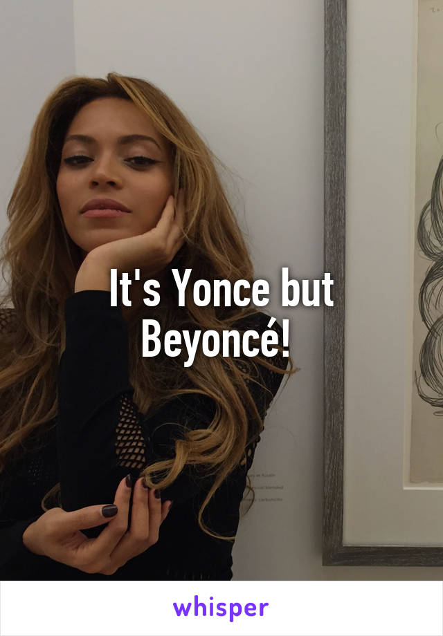 It's Yonce but Beyoncé! 