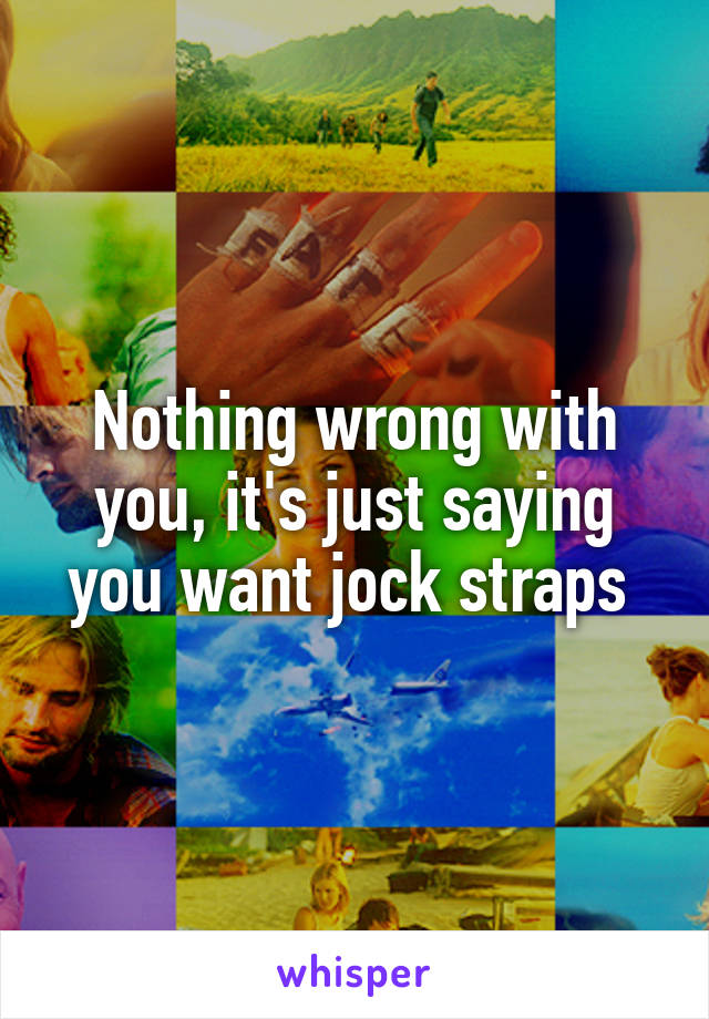 Nothing wrong with you, it's just saying you want jock straps 