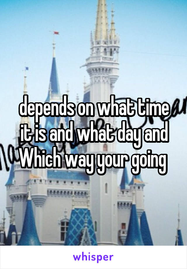 depends on what time it is and what day and Which way your going 