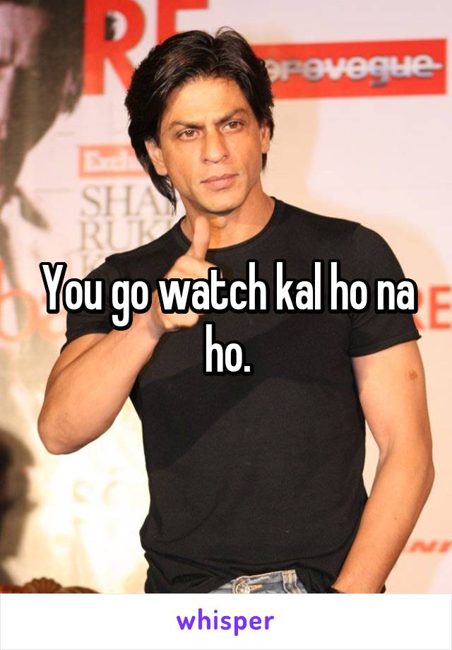 You go watch kal ho na ho.