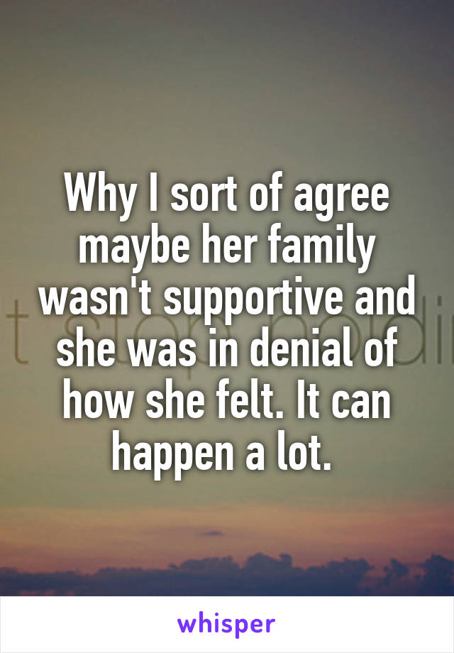 Why I sort of agree maybe her family wasn't supportive and she was in denial of how she felt. It can happen a lot. 