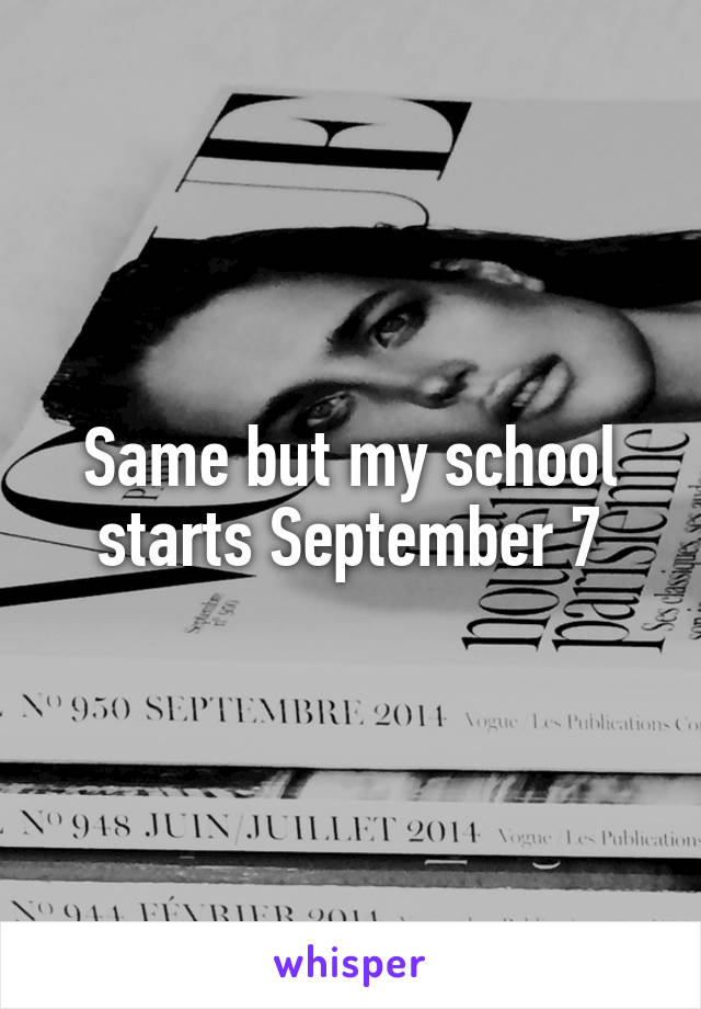 Same but my school starts September 7