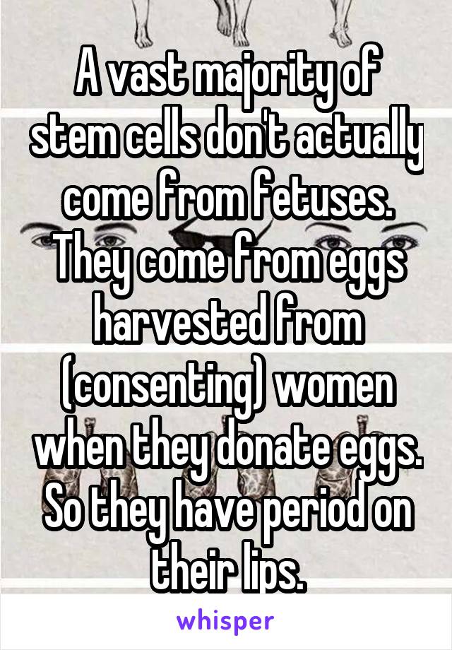 A vast majority of stem cells don't actually come from fetuses. They come from eggs harvested from (consenting) women when they donate eggs. So they have period on their lips.