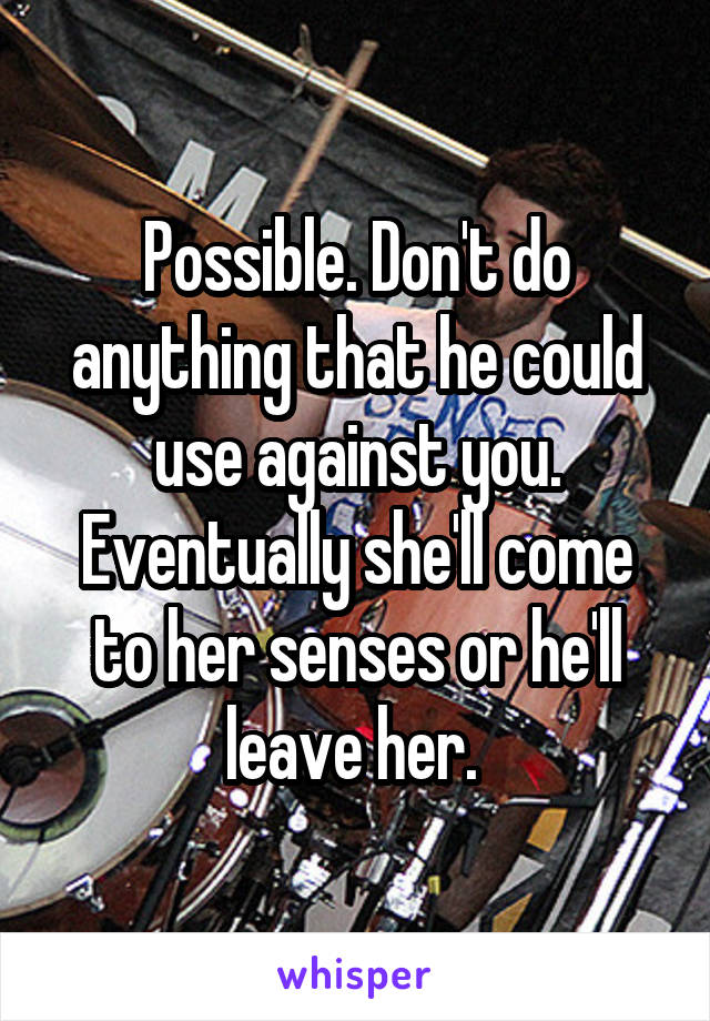 Possible. Don't do anything that he could use against you. Eventually she'll come to her senses or he'll leave her. 