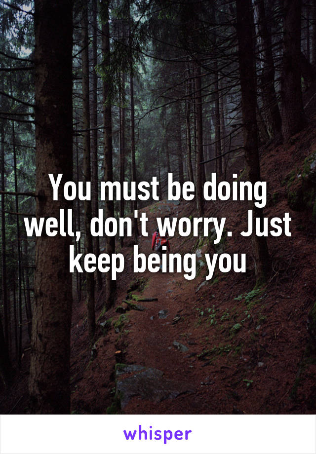 You must be doing well, don't worry. Just keep being you