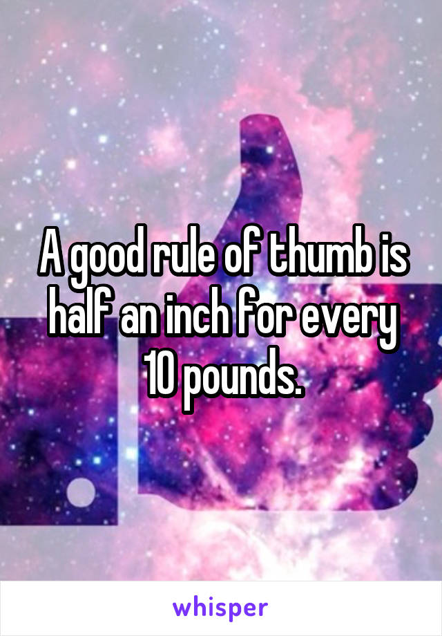A good rule of thumb is half an inch for every 10 pounds.