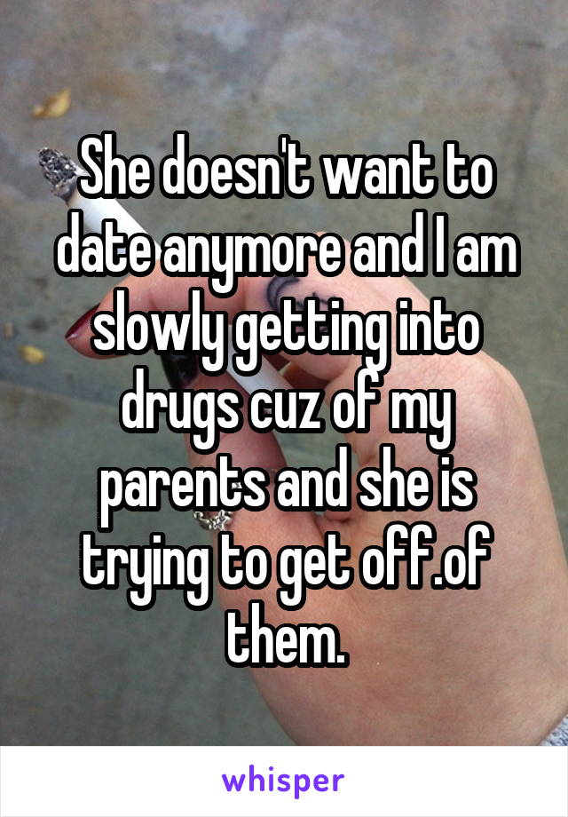 She doesn't want to date anymore and I am slowly getting into drugs cuz of my parents and she is trying to get off.of them.