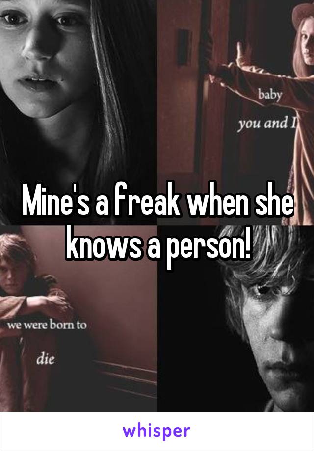 Mine's a freak when she knows a person!