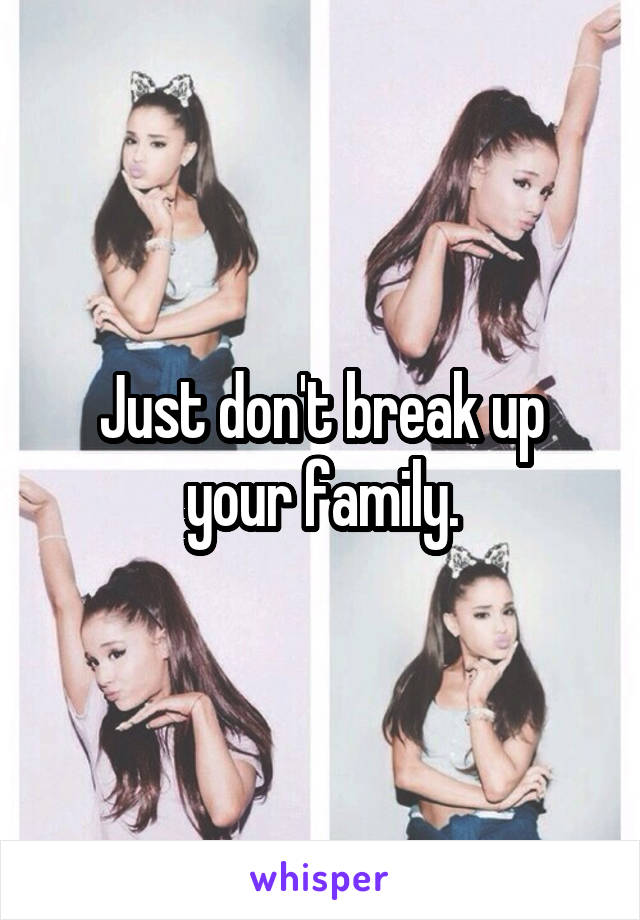 Just don't break up your family.