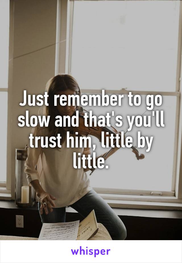 Just remember to go slow and that's you'll trust him, little by little.