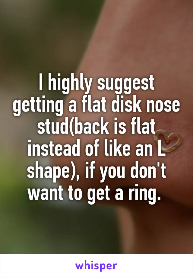 I highly suggest getting a flat disk nose stud(back is flat instead of like an L shape), if you don't want to get a ring. 