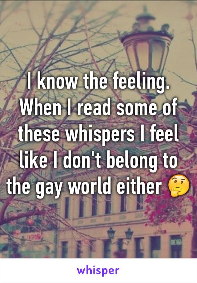 I know the feeling. When I read some of these whispers I feel like I don't belong to the gay world either 🤔