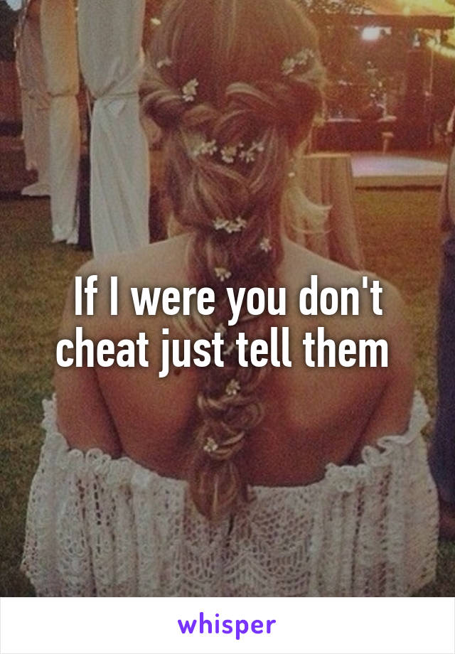 If I were you don't cheat just tell them 