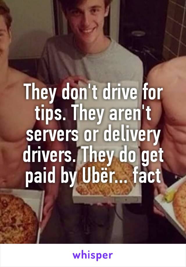 They don't drive for tips. They aren't servers or delivery drivers. They do get paid by Ubër... fact