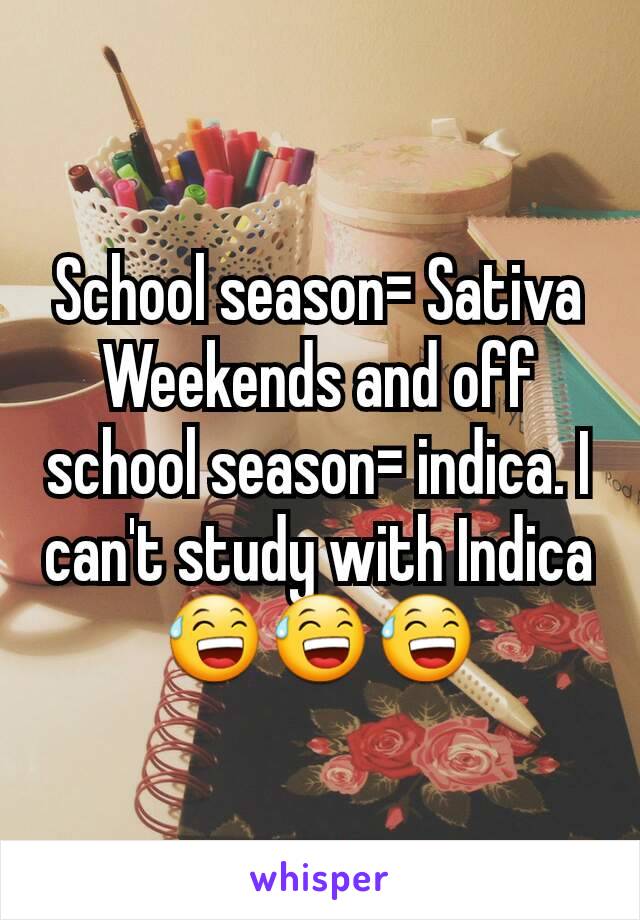 School season= Sativa
Weekends and off school season= indica. I can't study with Indica😅😅😅