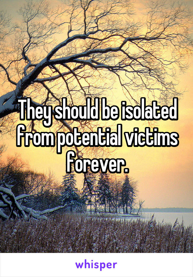 They should be isolated from potential victims forever.