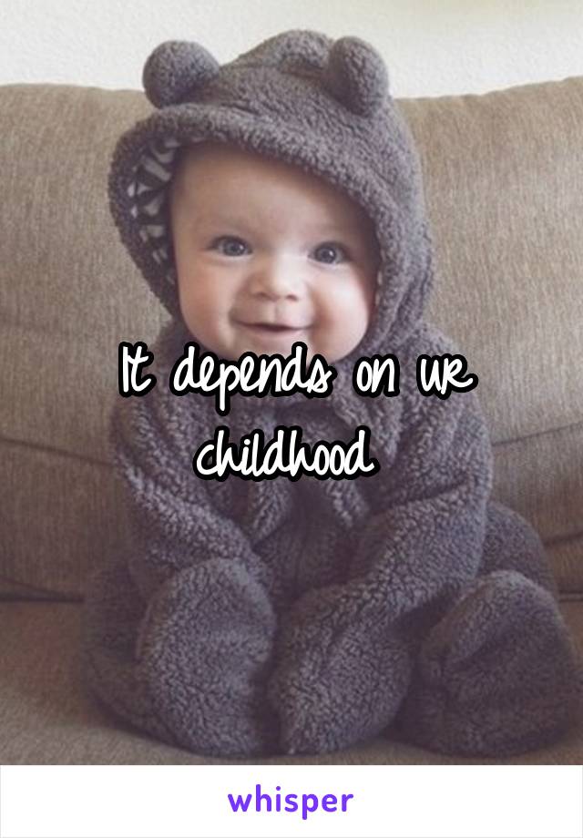 It depends on ur childhood 