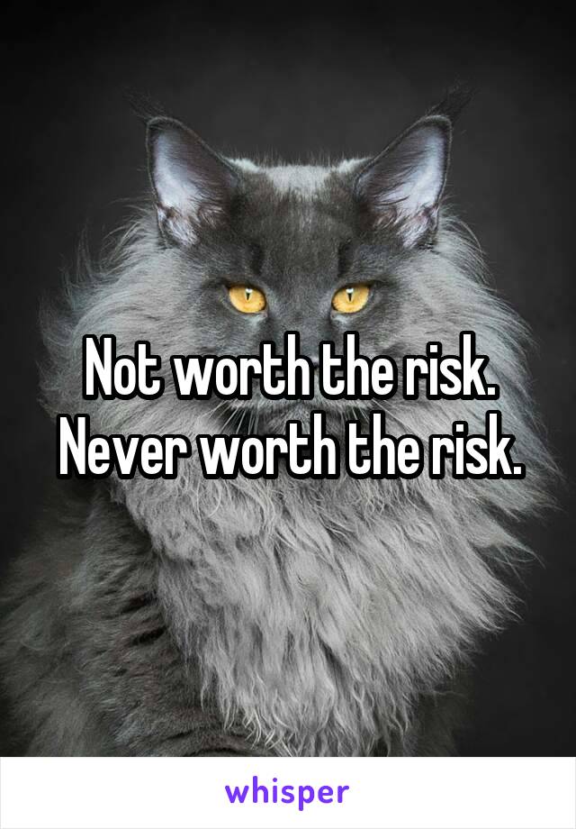 Not worth the risk.
Never worth the risk.