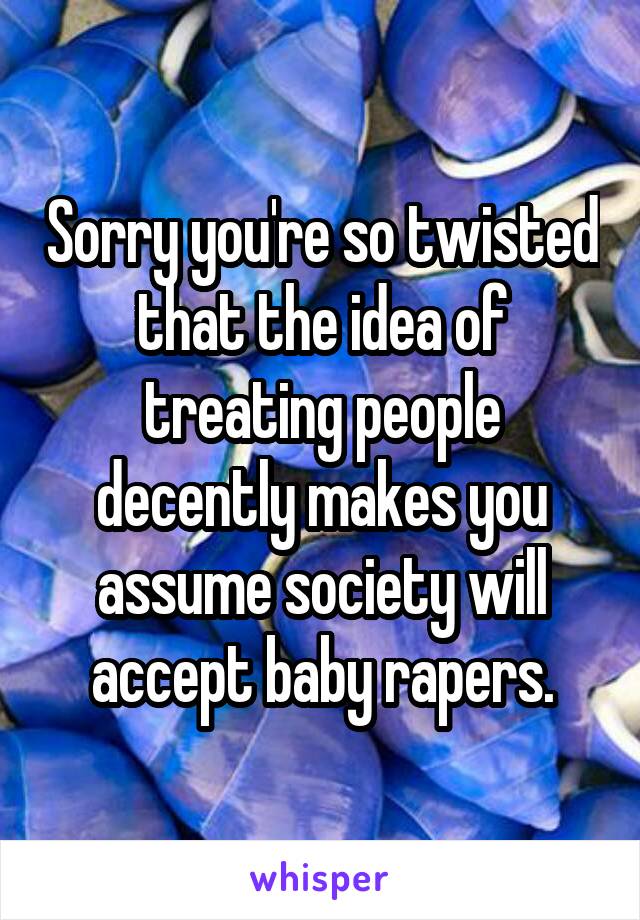 Sorry you're so twisted that the idea of treating people decently makes you assume society will accept baby rapers.