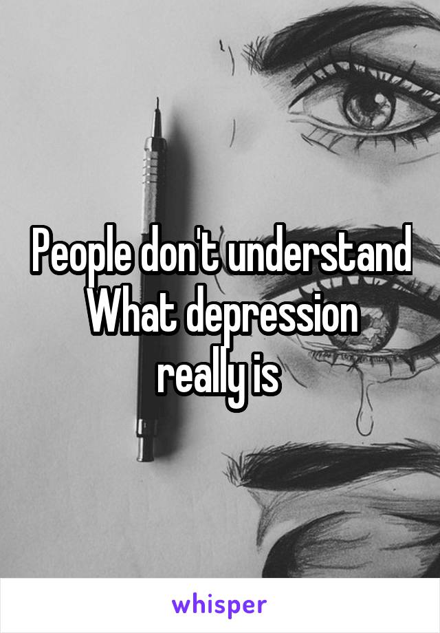 People don't understand
What depression really is 
