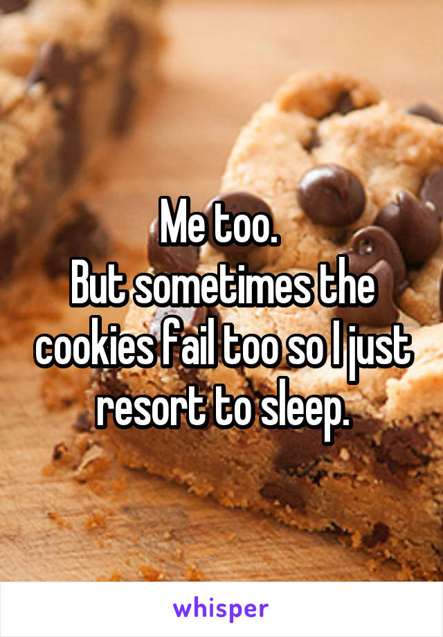 Me too. 
But sometimes the cookies fail too so I just resort to sleep.