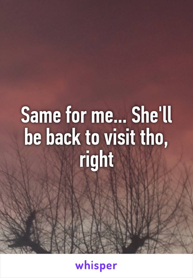 Same for me... She'll be back to visit tho, right