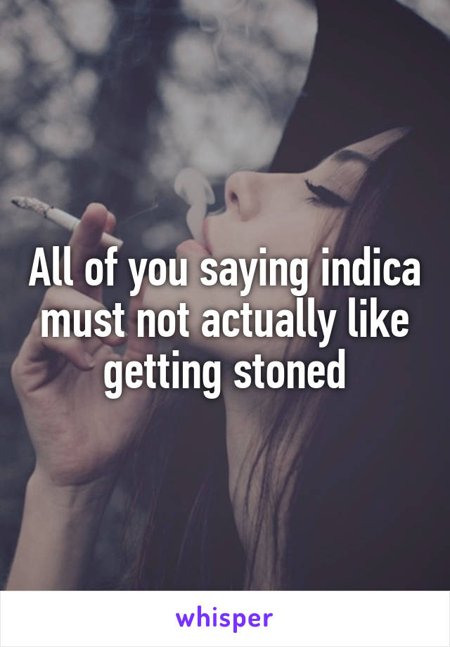 All of you saying indica must not actually like getting stoned
